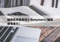 越南区块链游戏公司skymavis[越南游戏发行]